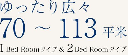 ゆったり広々70～113平米　1 Bed Room タイプ & 2 Bed Roomタイプ